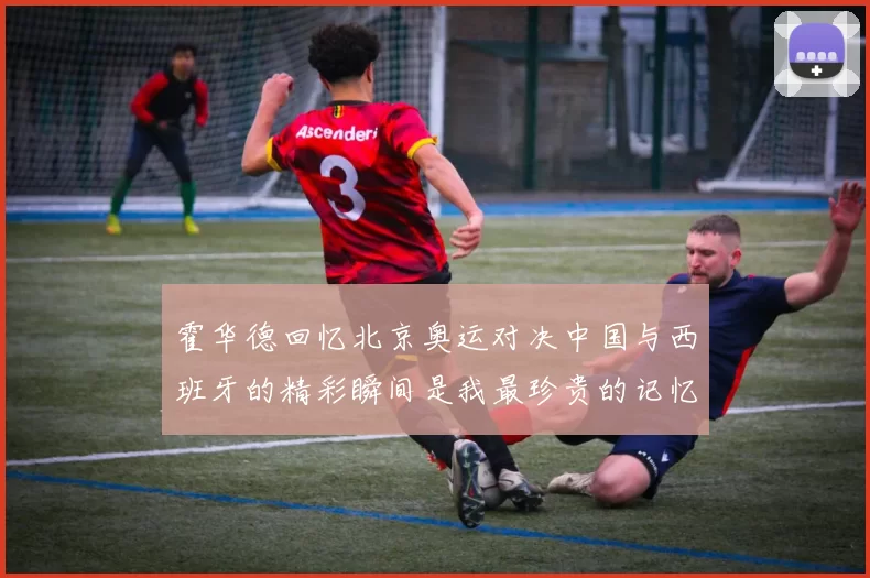 霍华德回忆北京奥运对决中国与西班牙的精彩瞬间是我最珍贵的记忆之一