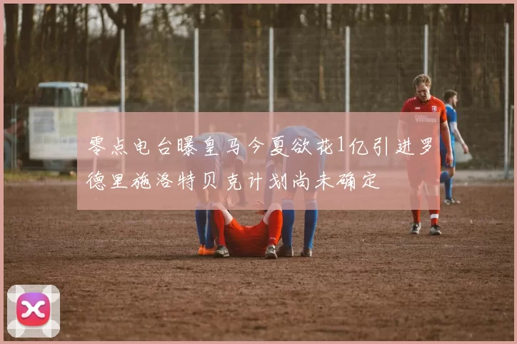 零点电台曝皇马今夏欲花1亿引进罗德里施洛特贝克计划尚未确定