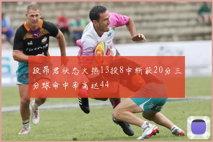 段昂君状态火热13投8中斩获20分三分球命中率高达44