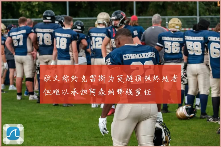欧文称约克雷斯为英超顶级终结者但难以承担阿森纳锋线重任