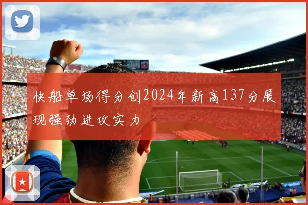 快船单场得分创2024年新高137分展现强劲进攻实力