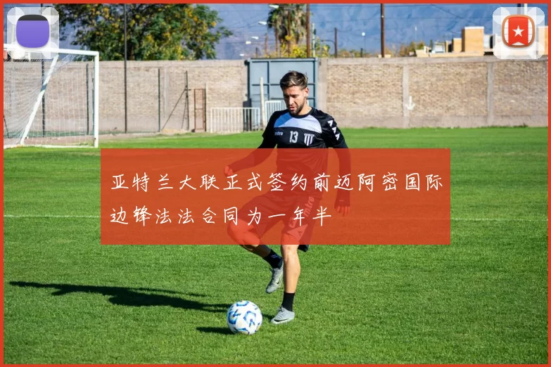 亚特兰大联正式签约前迈阿密国际边锋法法合同为一年半