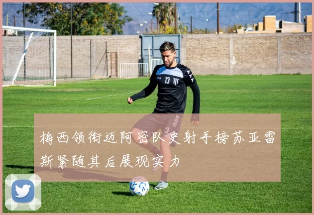 梅西领衔迈阿密队史射手榜苏亚雷斯紧随其后展现实力