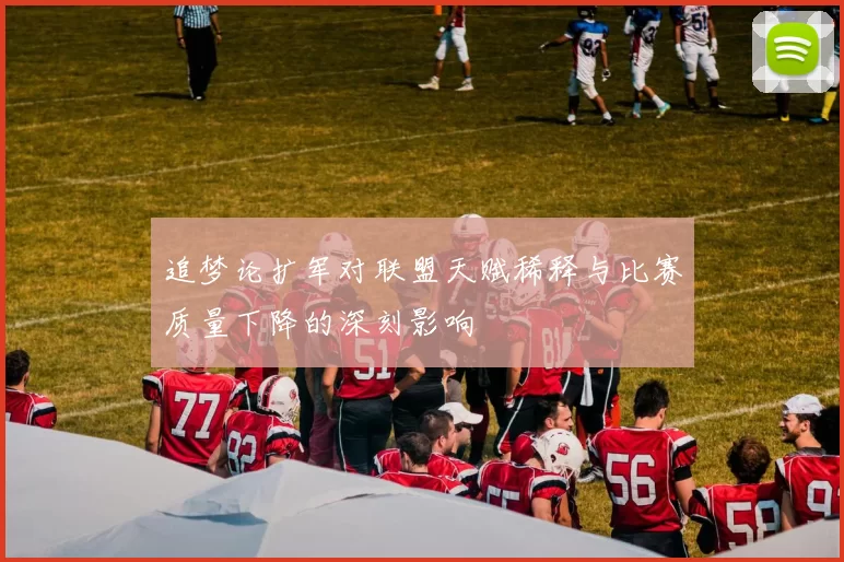 追梦论扩军对联盟天赋稀释与比赛质量下降的深刻影响