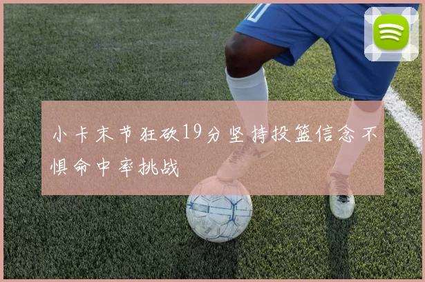 小卡末节狂砍19分坚持投篮信念不惧命中率挑战