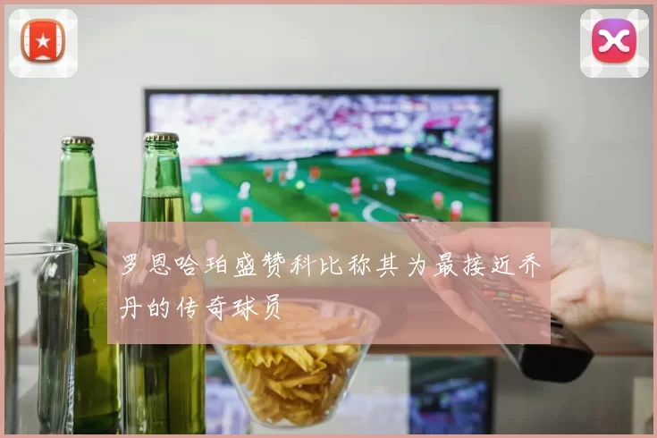 罗恩哈珀盛赞科比称其为最接近乔丹的传奇球员