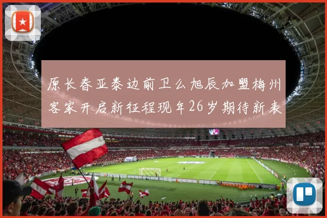 原长春亚泰边前卫么旭辰加盟梅州客家开启新征程现年26岁期待新表现
