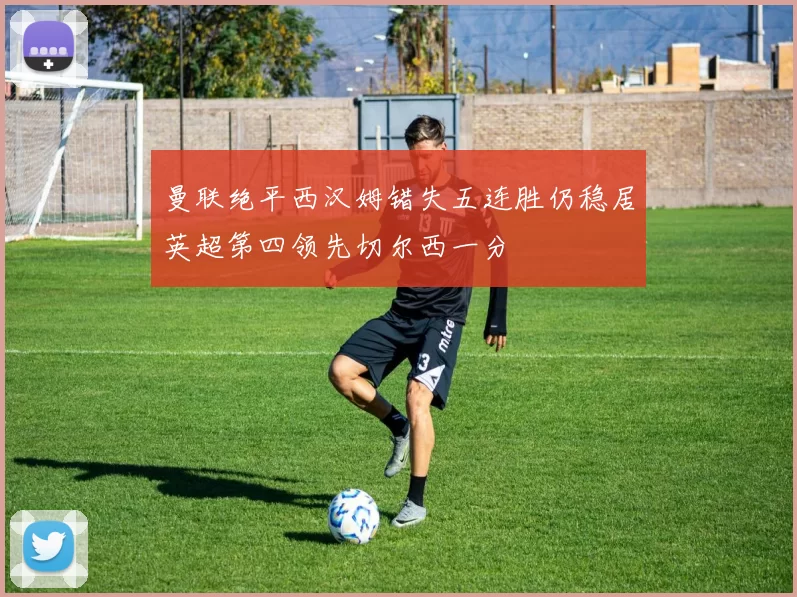 曼联绝平西汉姆错失五连胜仍稳居英超第四领先切尔西一分