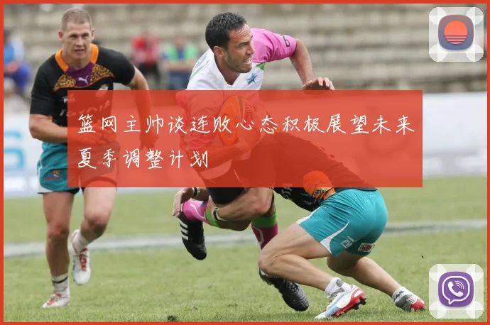 篮网主帅谈连败心态积极展望未来夏季调整计划