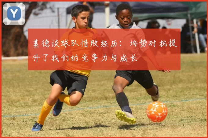 基德谈球队惜败经历：均势对抗提升了我们的竞争力与成长