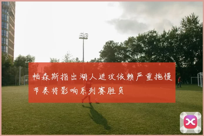帕森斯指出湖人进攻依赖严重拖慢节奏将影响系列赛胜负