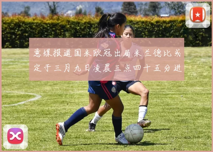 意媒报道国米欧冠出局米兰德比或定于三月九日凌晨三点四十五分进行