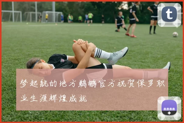 梦起航的地方鹈鹕官方祝贺保罗职业生涯辉煌成就