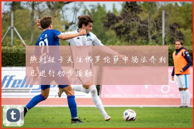 热刺纽卡关注佛罗伦萨中场法乔利已进行初步接触
