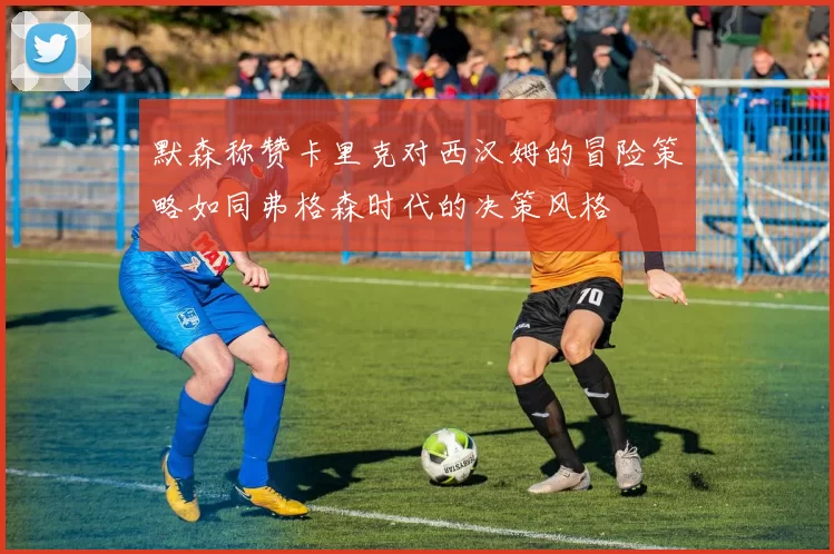 默森称赞卡里克对西汉姆的冒险策略如同弗格森时代的决策风格