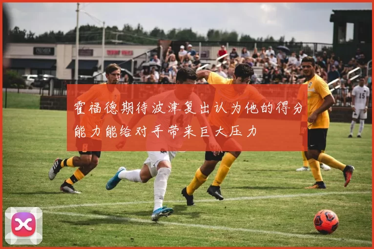 霍福德期待波津复出认为他的得分能力能给对手带来巨大压力